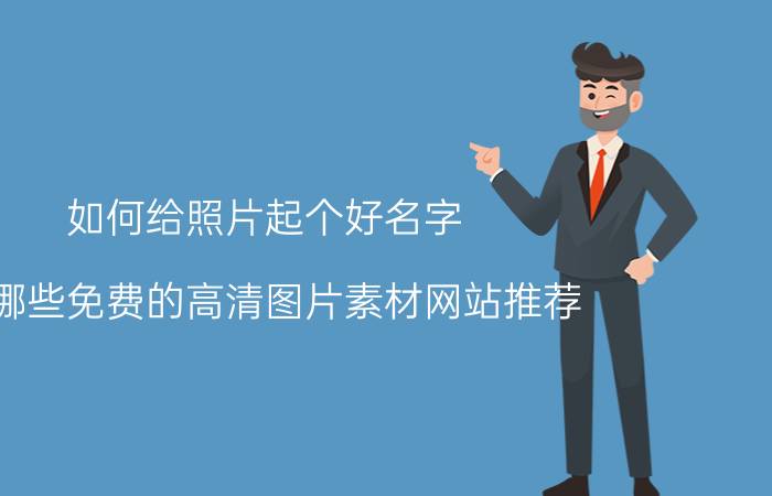 如何给照片起个好名字 有哪些免费的高清图片素材网站推荐？